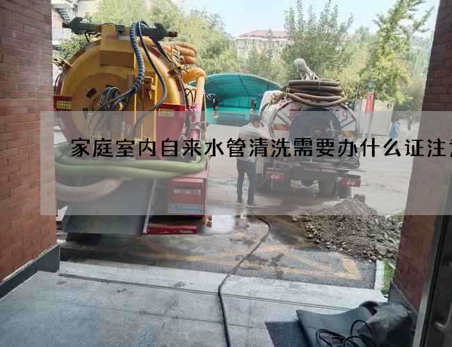 家庭室內(nèi)自來水管清洗需要辦什么證注意 家庭室內(nèi)自來水管清洗需要辦什么證注意