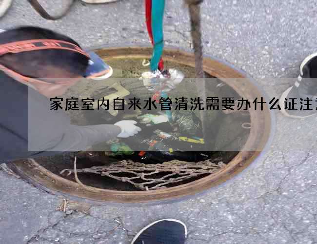 家庭室內(nèi)自來水管清洗需要辦什么證注意 家庭室內(nèi)自來水管清洗需要辦什么證注意