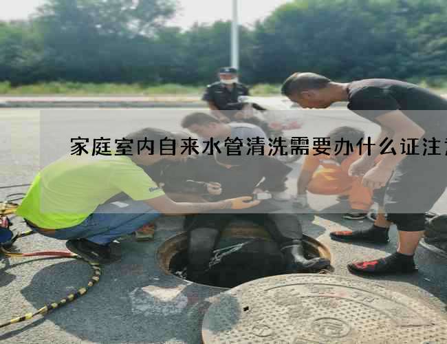家庭室內(nèi)自來水管清洗需要辦什么證注意 家庭室內(nèi)自來水管清洗需要辦什么證注意