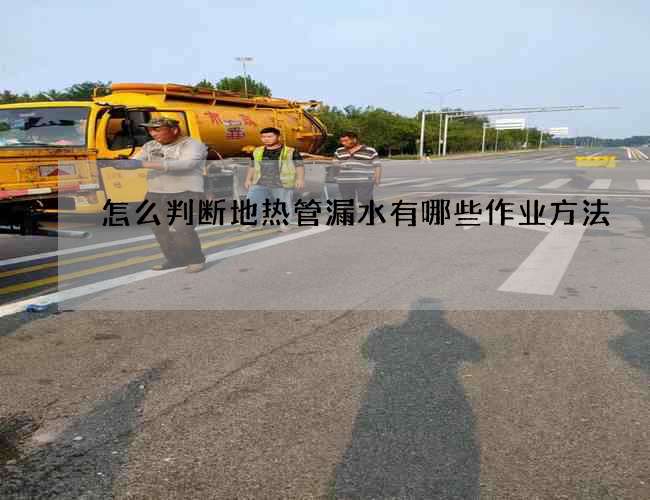 怎么判斷地熱管漏水有哪些作業(yè)方法