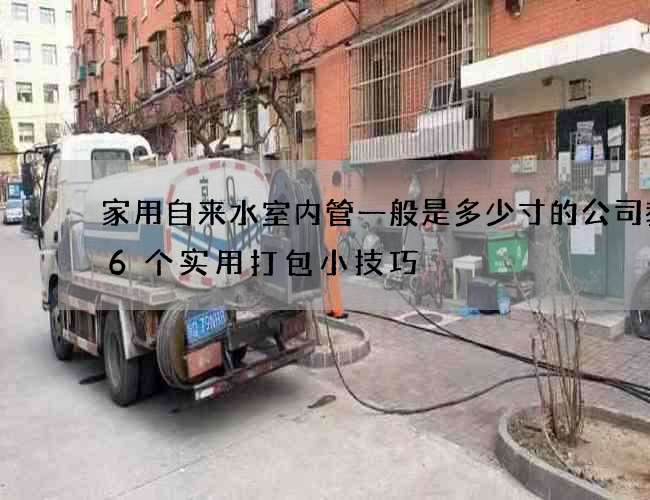 家用自來水室內(nèi)管一般是多少寸的公司教你6個(gè)實(shí)用打包小技巧