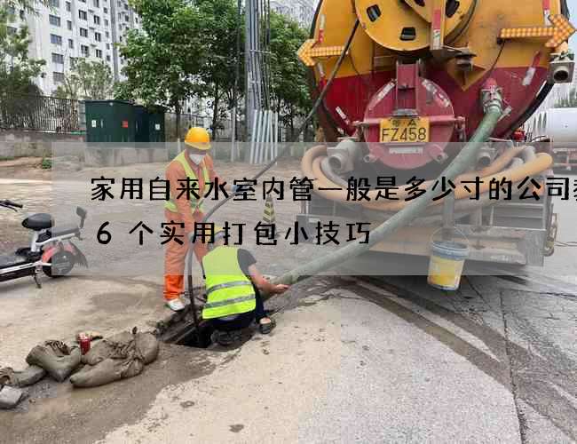 家用自來水室內(nèi)管一般是多少寸的公司教你6個(gè)實(shí)用打包小技巧