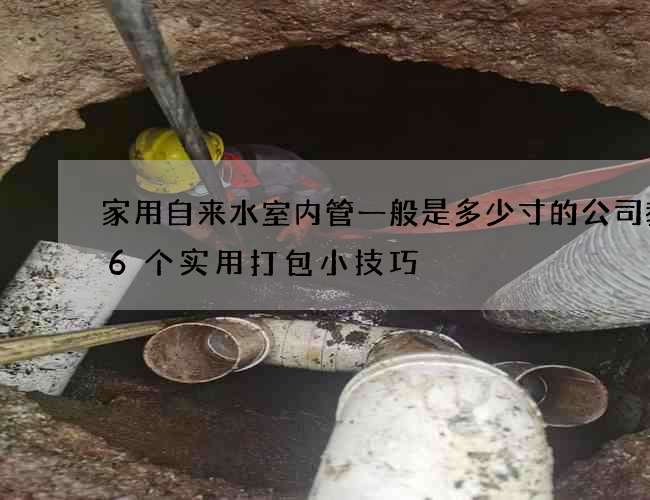 家用自來水室內(nèi)管一般是多少寸的公司教你6個(gè)實(shí)用打包小技巧