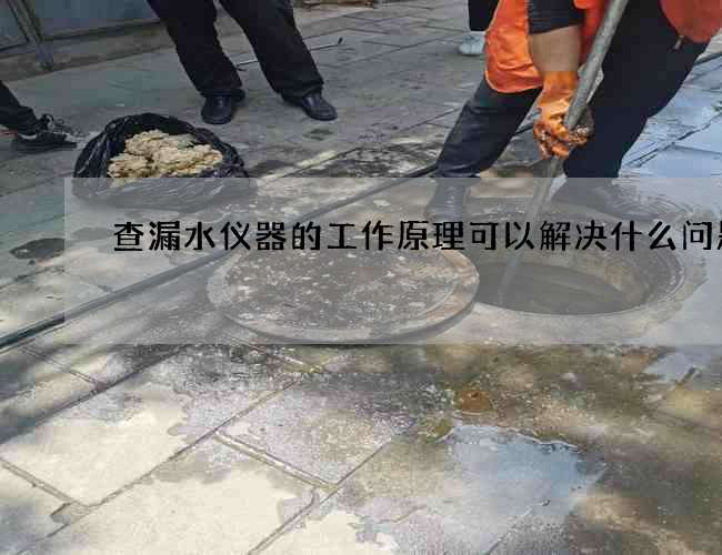 查漏水儀器的工作原理可以解決什么問題
