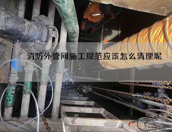 消防外管網(wǎng)施工規(guī)范應(yīng)該怎么清理呢? 消防外管網(wǎng)施工規(guī)范應(yīng)該怎么清理呢?