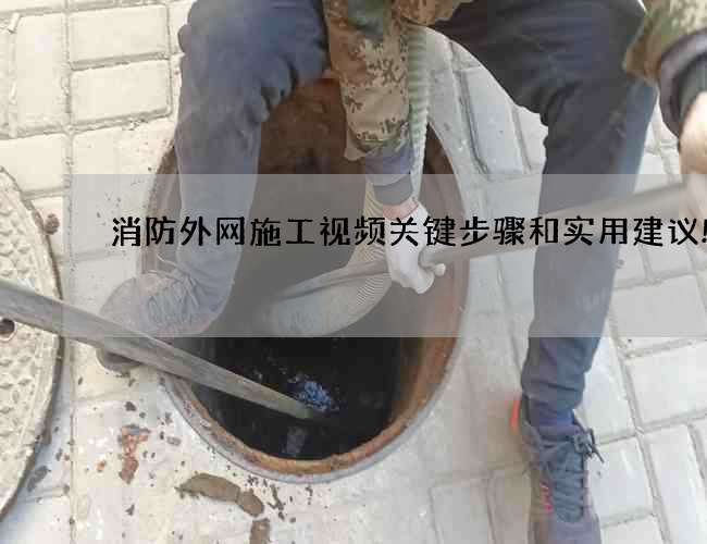 消防外網(wǎng)施工視頻關(guān)鍵步驟和實用建議!