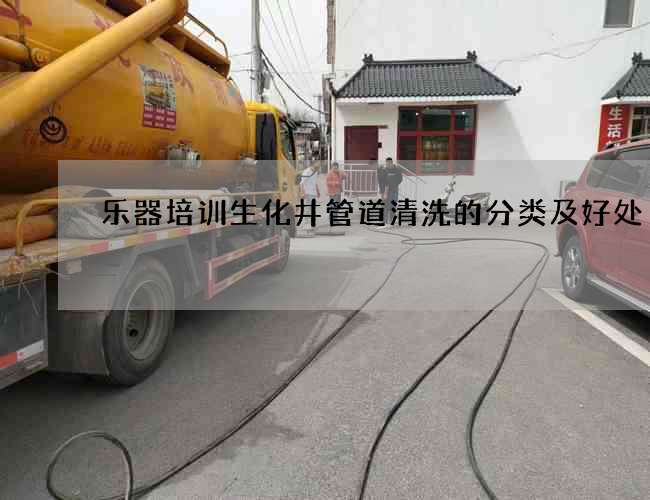 樂器培訓生化井管道清洗的分類及好處 樂器培訓生化井管道清洗的分類及好處