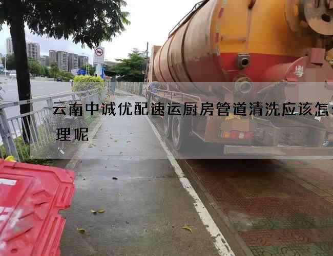 云南中誠優配速運廚房管道清洗應該怎么清理呢?
