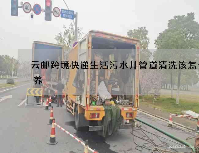 云郵跨境快遞生活污水井管道清洗該怎么保養