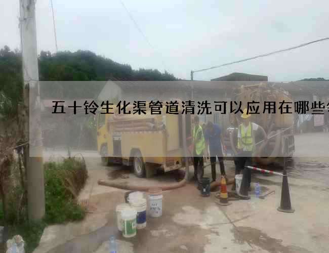 五十鈴生化渠管道清洗可以應用在哪些領域