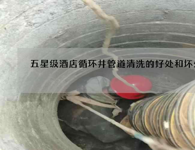 五星級酒店循環井管道清洗的好處和壞處