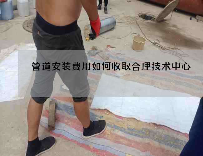 管道安裝費用如何收取合理技術中心