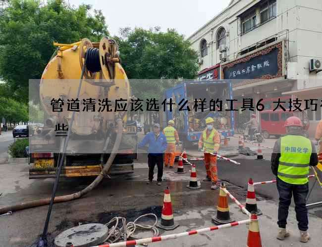 管道清洗應該選什么樣的工具6大技巧有哪些